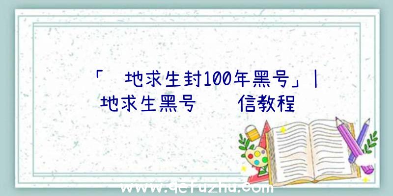 「绝地求生封100年黑号」|绝地求生黑号锁红信教程